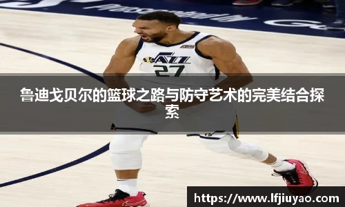 鲁迪戈贝尔的篮球之路与防守艺术的完美结合探索