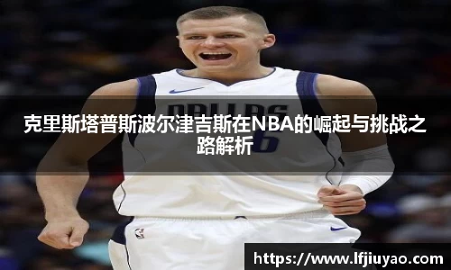 克里斯塔普斯波尔津吉斯在NBA的崛起与挑战之路解析
