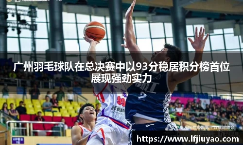 广州羽毛球队在总决赛中以93分稳居积分榜首位展现强劲实力