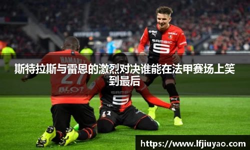斯特拉斯与雷恩的激烈对决谁能在法甲赛场上笑到最后