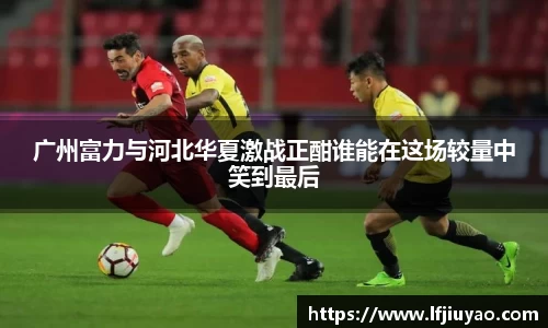 广州富力与河北华夏激战正酣谁能在这场较量中笑到最后